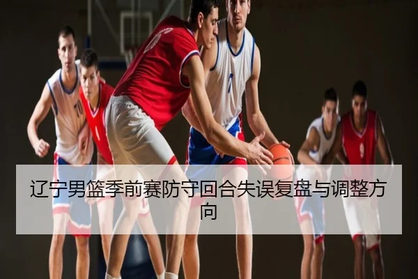辽宁男篮季前赛防守回合失误复盘与调整方向