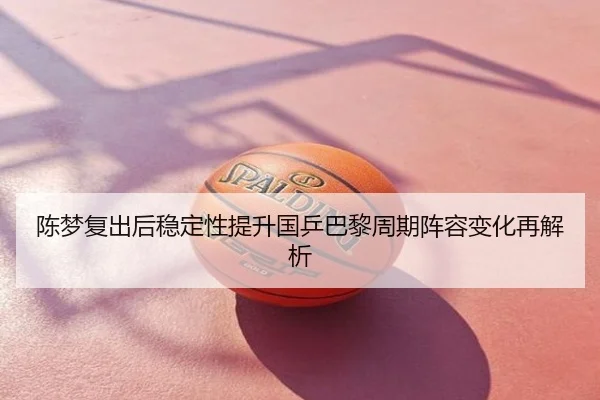 陈梦复出后稳定性提升国乒巴黎周期阵容变化再解析