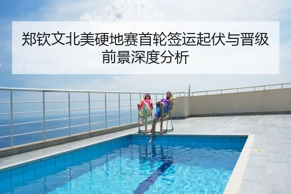 郑钦文北美硬地赛首轮签运起伏与晋级前景深度分析