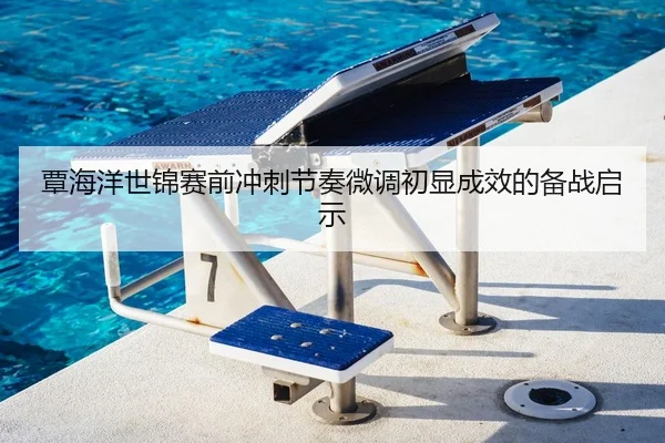 覃海洋世锦赛前冲刺节奏微调初显成效的备战启示