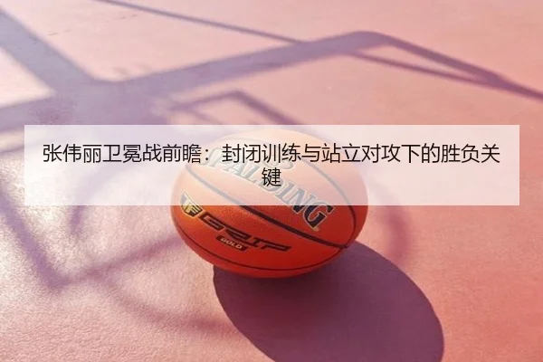 张伟丽卫冕战前瞻：封闭训练与站立对攻下的胜负关键