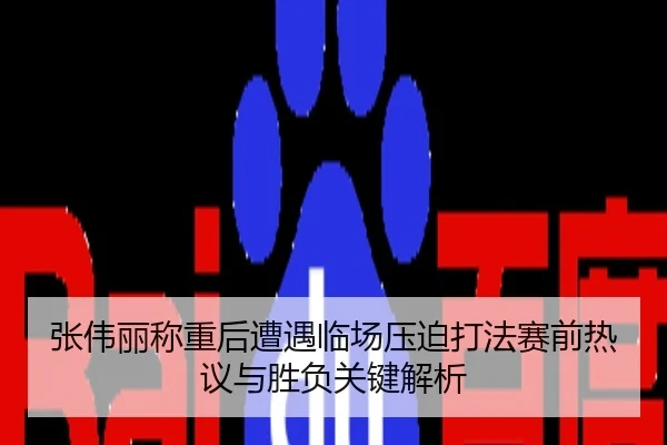 张伟丽称重后遭遇临场压迫打法赛前热议与胜负关键解析