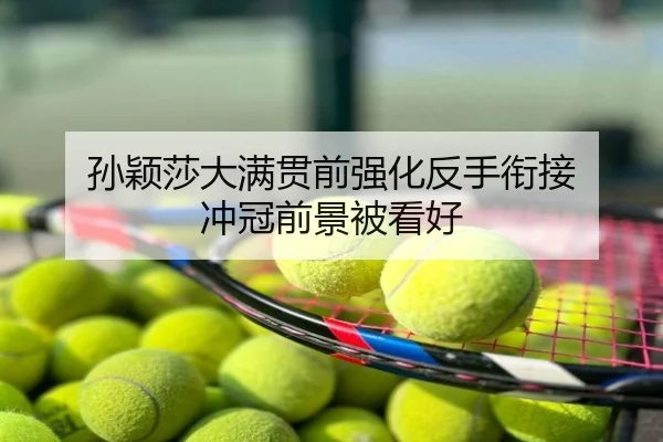 孙颖莎大满贯前强化反手衔接 冲冠前景被看好