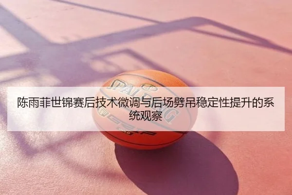 陈雨菲世锦赛后技术微调与后场劈吊稳定性提升的系统观察