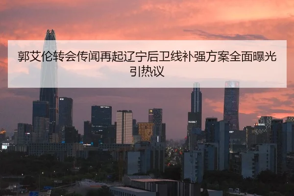 郭艾伦转会传闻再起辽宁后卫线补强方案全面曝光引热议